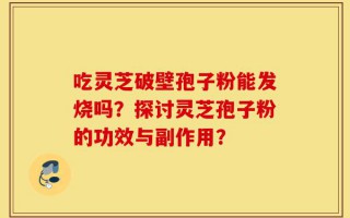 吃灵芝破壁孢子粉能发烧吗？探讨灵芝孢子粉的功效与副作用？