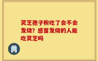灵芝孢子粉吃了会不会发烧？感冒发烧的人能吃灵芝吗