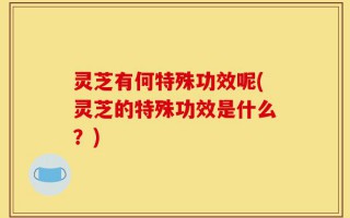 灵芝有何特殊功效呢(灵芝的特殊功效是什么？)