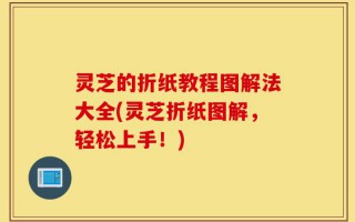 灵芝的折纸教程图解法大全(灵芝折纸图解，轻松上手！)