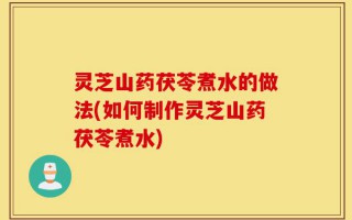 灵芝山药茯苓煮水的做法(如何制作灵芝山药茯苓煮水)