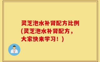 灵芝泡水补肾配方比例(灵芝泡水补肾配方，大家快来学习！)