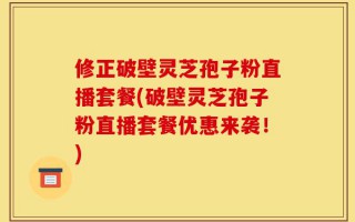 修正破壁灵芝孢子粉直播套餐(破壁灵芝孢子粉直播套餐优惠来袭！)