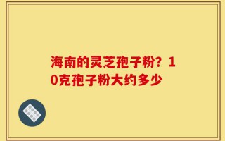 海南的灵芝孢子粉？10克孢子粉大约多少