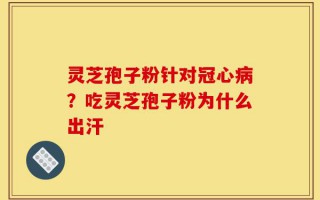 灵芝孢子粉针对冠心病？吃灵芝孢子粉为什么出汗