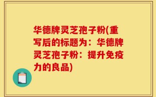 华德牌灵芝孢子粉(重写后的标题为：华德牌灵芝孢子粉：提升免疫力的良品)