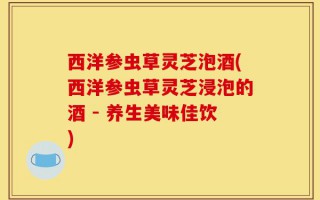 西洋参虫草灵芝泡酒(西洋参虫草灵芝浸泡的酒 - 养生美味佳饮)