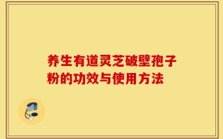 养生有道灵芝破壁孢子粉的功效与使用方法