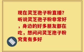 现在灵芝孢子粉直播？听说灵芝孢子粉非常好，身边的好多朋友都在吃，想问问灵芝孢子粉究竟有多好
