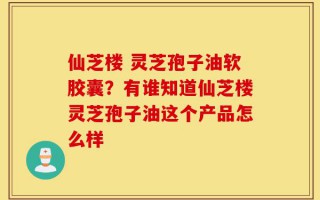 仙芝楼 灵芝孢子油软胶囊？有谁知道仙芝楼灵芝孢子油这个产品怎么样