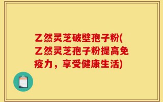 乙然灵芝破壁孢子粉(乙然灵芝孢子粉提高免疫力，享受健康生活)