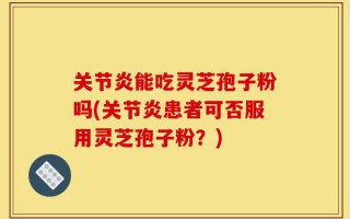 关节炎能吃灵芝孢子粉吗(关节炎患者可否服用灵芝孢子粉？)