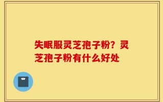 失眠服灵芝孢子粉？灵芝孢子粉有什么好处