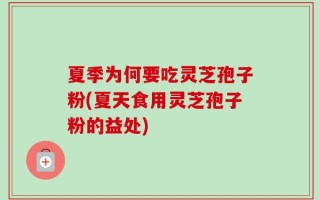 夏季为何要吃灵芝孢子粉(夏天食用灵芝孢子粉的益处)