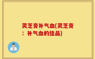 灵芝膏补气血(灵芝膏：补气血的佳品)