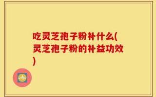 吃灵芝孢子粉补什么(灵芝孢子粉的补益功效)