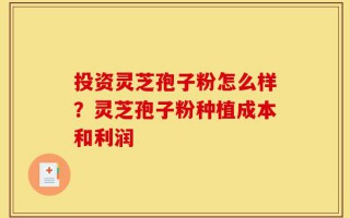 投资灵芝孢子粉怎么样？灵芝孢子粉种植成本和利润