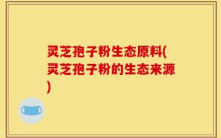 灵芝孢子粉生态原料(灵芝孢子粉的生态来源)