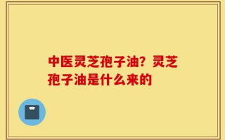 中医灵芝孢子油？灵芝孢子油是什么来的