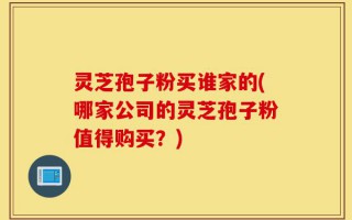 灵芝孢子粉买谁家的(哪家公司的灵芝孢子粉值得购买？)
