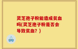 灵芝孢子粉能造成贫血吗(灵芝孢子粉是否会导致贫血？)
