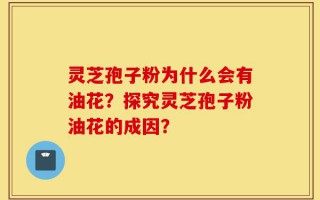 灵芝孢子粉为什么会有油花？探究灵芝孢子粉油花的成因？