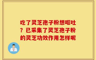 吃了灵芝孢子粉想呕吐？已采集了灵芝孢子粉的灵芝功效作用怎样呢