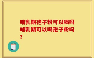 哺乳期孢子粉可以喝吗哺乳期可以喝孢子粉吗？