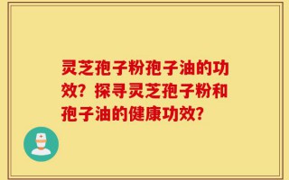 灵芝孢子粉孢子油的功效？探寻灵芝孢子粉和孢子油的健康功效？