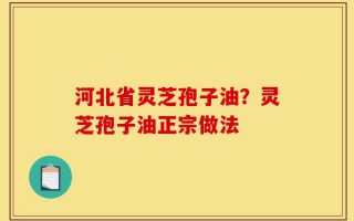 河北省灵芝孢子油？灵芝孢子油正宗做法