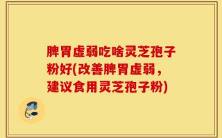 脾胃虚弱吃啥灵芝孢子粉好(改善脾胃虚弱，建议食用灵芝孢子粉)