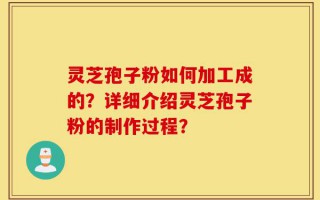 灵芝孢子粉如何加工成的？详细介绍灵芝孢子粉的制作过程？