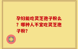 孕妇能吃灵芝孢子粉么？哪种人不宜吃灵芝孢子粉？