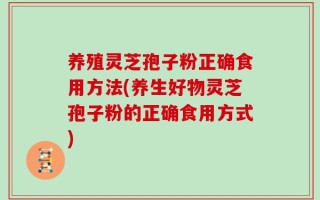 养殖灵芝孢子粉正确食用方法(养生好物灵芝孢子粉的正确食用方式)