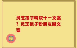 灵芝孢子粉双十一文案？灵芝孢子粉朋友圈文案