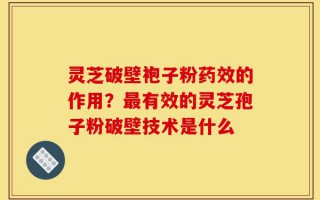 灵芝破壁袍子粉药效的作用？最有效的灵芝孢子粉破壁技术是什么