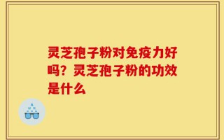 灵芝孢子粉对免疫力好吗？灵芝孢子粉的功效是什么