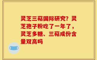 灵芝三萜国际研究？灵芝孢子粉吃了一年了，灵芝多糖、三萜成份含量双高吗