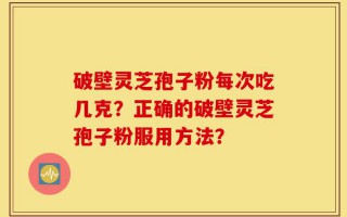 破壁灵芝孢子粉每次吃几克？正确的破壁灵芝孢子粉服用方法？