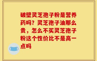 破壁灵芝孢子粉是营养药吗？灵芝孢子油那么贵，怎么不买灵芝孢子粉这个性价比不是高一点吗