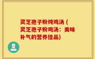 灵芝孢子粉炖鸡汤 (灵芝孢子粉鸡汤：美味补气的营养佳品)