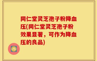 同仁堂灵芝孢子粉降血压(同仁堂灵芝孢子粉效果显著，可作为降血压的良品)