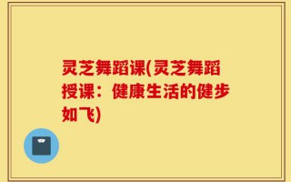 灵芝舞蹈课(灵芝舞蹈授课：健康生活的健步如飞)