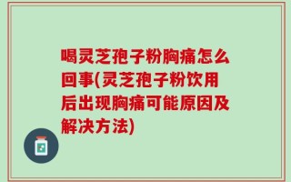 喝灵芝孢子粉胸痛怎么回事(灵芝孢子粉饮用后出现胸痛可能原因及解决方法)