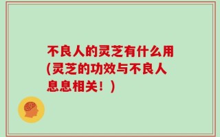 不良人的灵芝有什么用(灵芝的功效与不良人息息相关！)