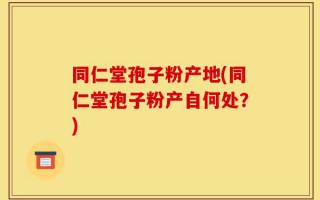 同仁堂孢子粉产地(同仁堂孢子粉产自何处？)