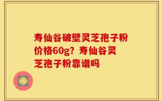 寿仙谷破壁灵芝孢子粉价格60g？寿仙谷灵芝孢子粉靠谱吗