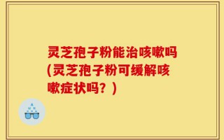 灵芝孢子粉能治咳嗽吗(灵芝孢子粉可缓解咳嗽症状吗？)