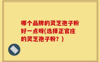 哪个品牌的灵芝孢子粉好一点呀(选择正官庄的灵芝孢子粉？)