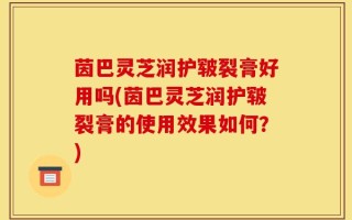 茵巴灵芝润护皲裂膏好用吗(茵巴灵芝润护皲裂膏的使用效果如何？)